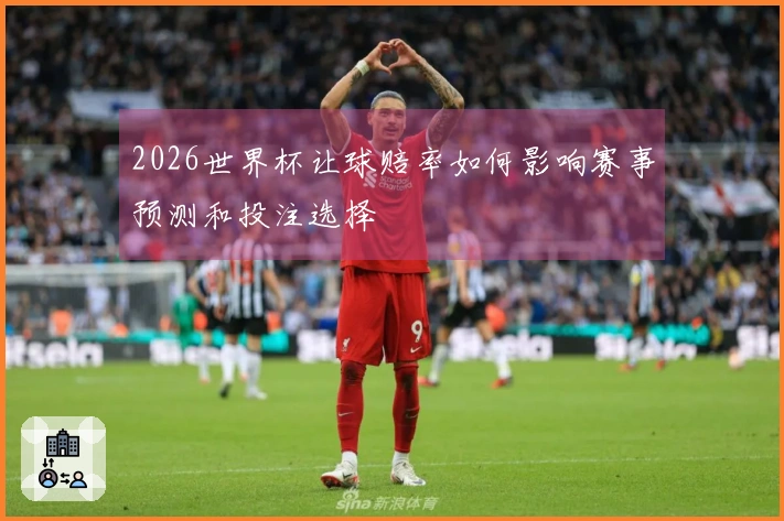 2026世界杯让球赔率如何影响赛事预测和投注选择