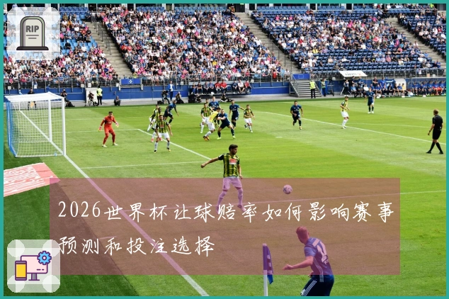 2026世界杯让球赔率如何影响赛事预测和投注选择