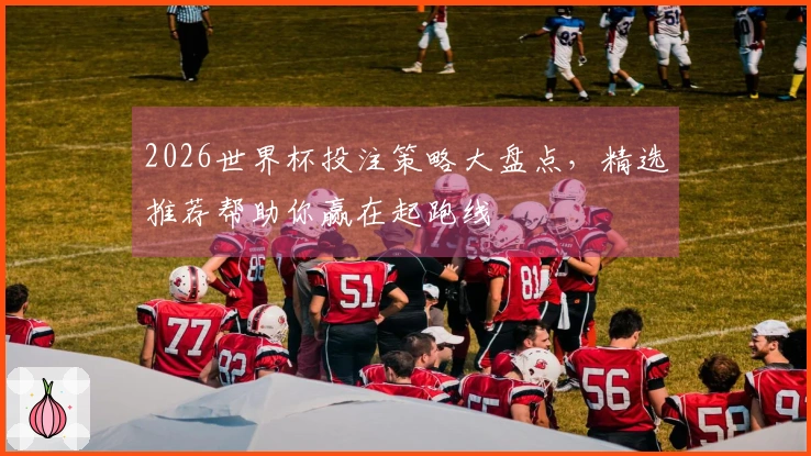2026世界杯投注策略大盘点，精选推荐帮助你赢在起跑线