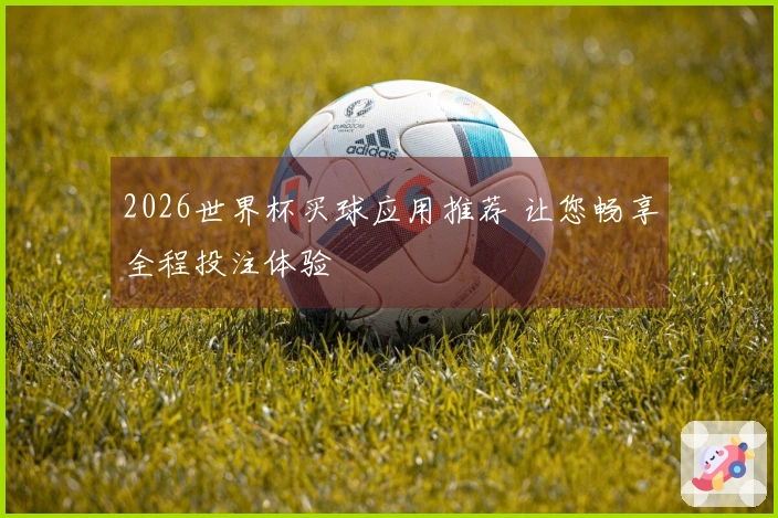2026世界杯买球应用推荐 让您畅享全程投注体验