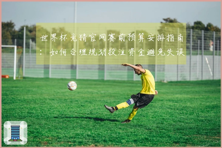世界杯竞猜官网赛前预算安排指南：如何合理规划投注资金避免失误