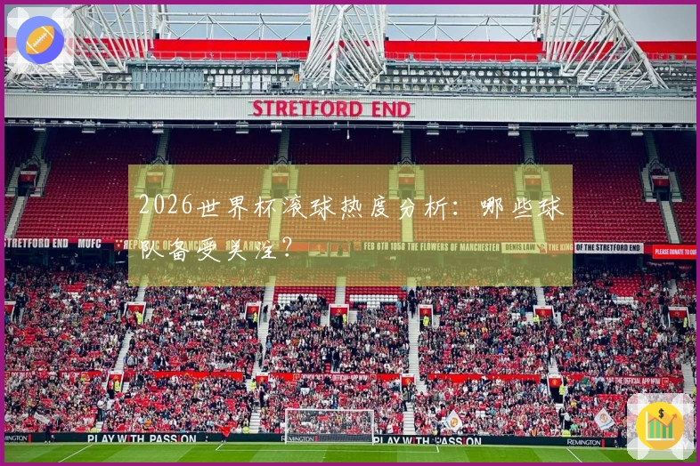 2026世界杯滚球热度分析：哪些球队备受关注？
