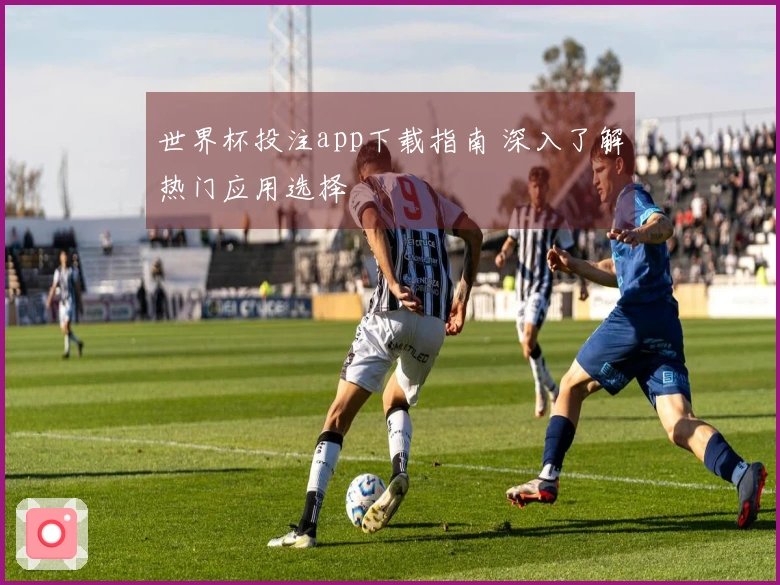 世界杯投注app下载指南 深入了解热门应用选择