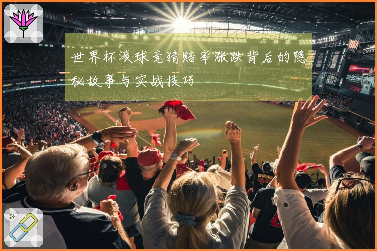 世界杯滚球竞猜赔率涨跌背后的隐秘故事与实战技巧