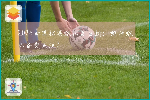2026世界杯滚球热度分析：哪些球队备受关注？