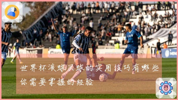 世界杯滚球买球的实用技巧有哪些你需要掌握的经验